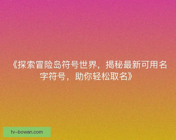 《探索冒险岛符号世界，揭秘最新可用名字符号，助你轻松取名》