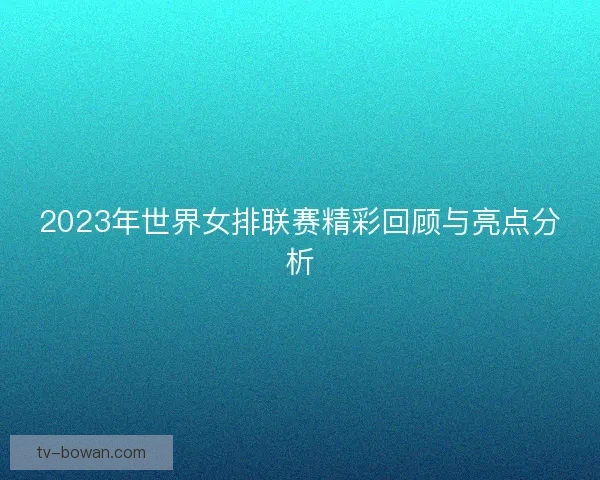 2023年世界女排联赛精彩回顾与亮点分析