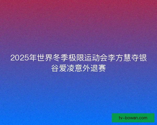 2025年世界冬季极限运动会李方慧夺银谷爱凌意外退赛
