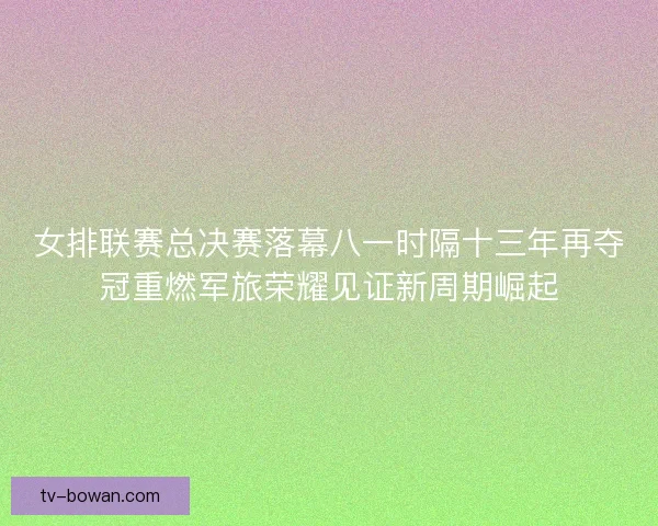 女排联赛总决赛落幕八一时隔十三年再夺冠重燃军旅荣耀见证新周期崛起